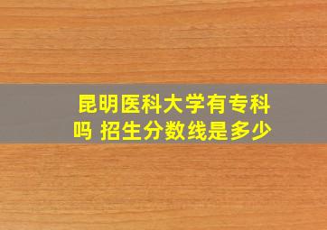 昆明医科大学有专科吗 招生分数线是多少